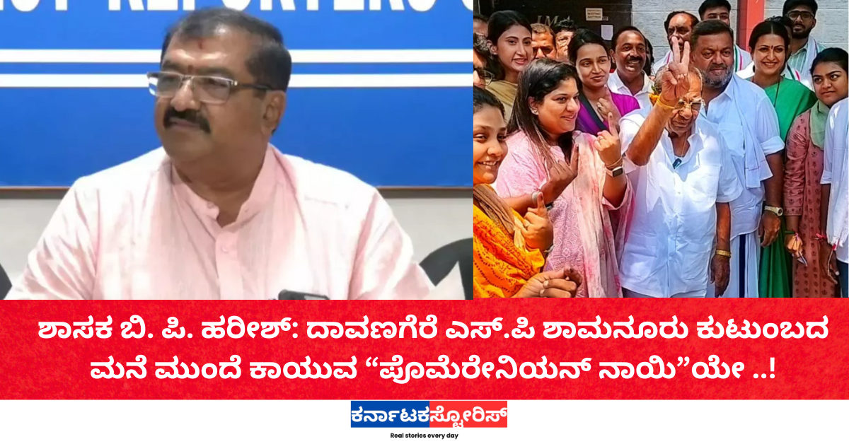 ಶಾಸಕ ಬಿ. ಪಿ. ಹರೀಶ್: ದಾವಣಗೆರೆ ಎಸ್.ಪಿ ಶಾಮನೂರು ಕುಟುಂಬದ ಮನೆ ಮುಂದೆ ಕಾಯುವ “ಪೊಮೆರೇನಿಯನ್ ನಾಯಿ”ಯೇ ..!