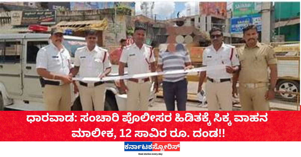 ಧಾರವಾಡ: ಸಂಚಾರಿ ಪೊಲೀಸರ ಹಿಡಿತಕ್ಕೆ ಸಿಕ್ಕ ವಾಹನ ಮಾಲೀಕ 12 ಸಾವಿರ ರೂ. ದಂಡ!!