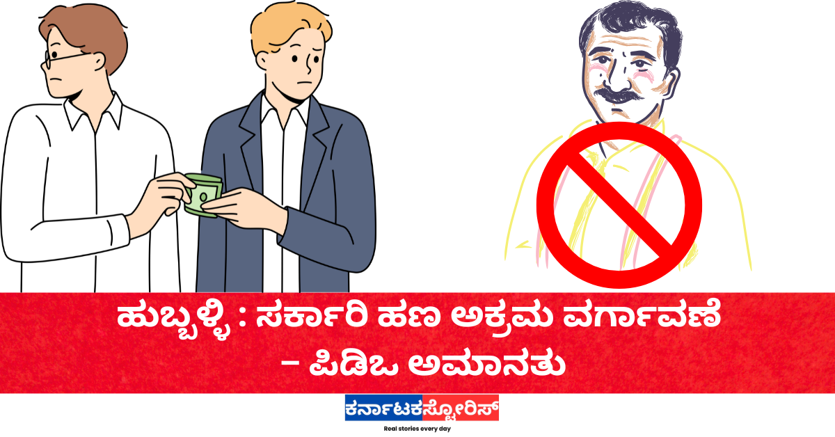 ಹುಬ್ಬಳ್ಳಿ : ಸರ್ಕಾರಿ ಹಣ ಅಕ್ರಮ ವರ್ಗಾವಣೆ ಪಿಡಿಒ ಅಮಾನತು