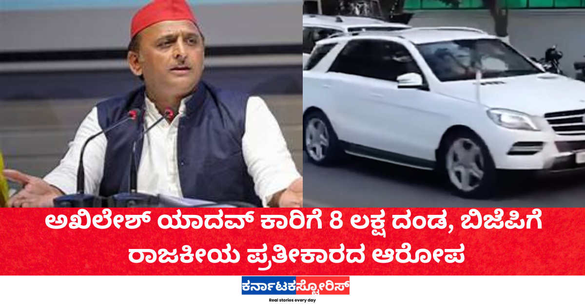 ಅಖಿಲೇಶ್ ಯಾದವ್ ಕಾರಿಗೆ 8 ಲಕ್ಷ ದಂಡ, ಬಿಜೆಪಿಗೆ ರಾಜಕೀಯ ಪ್ರತೀಕಾರದ ಆರೋಪ