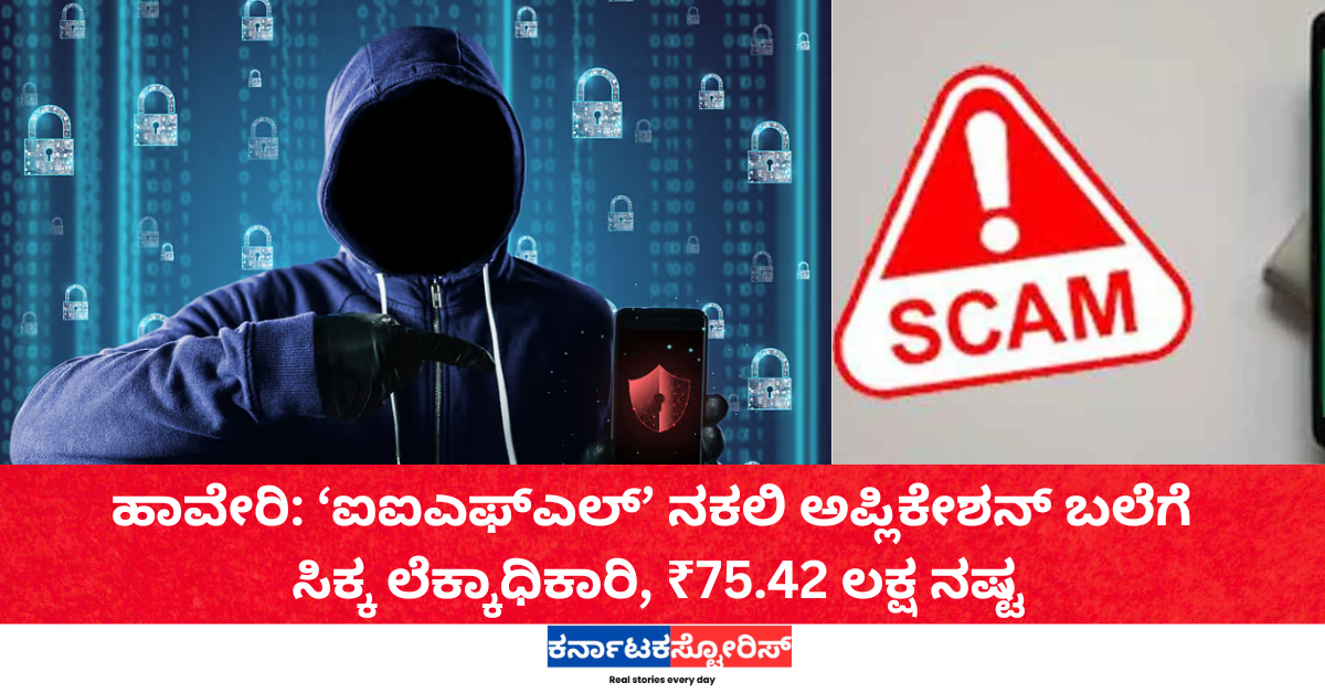 ಹಾವೇರಿ: ‘ಐಐಎಫ್‌ಎಲ್‌’ ನಕಲಿ ಅಪ್ಲಿಕೇಶನ್ ಬಲೆಗೆ ಸಿಕ್ಕ ಲೆಕ್ಕಾಧಿಕಾರಿ, ₹75.42 ಲಕ್ಷ ನಷ್ಟ